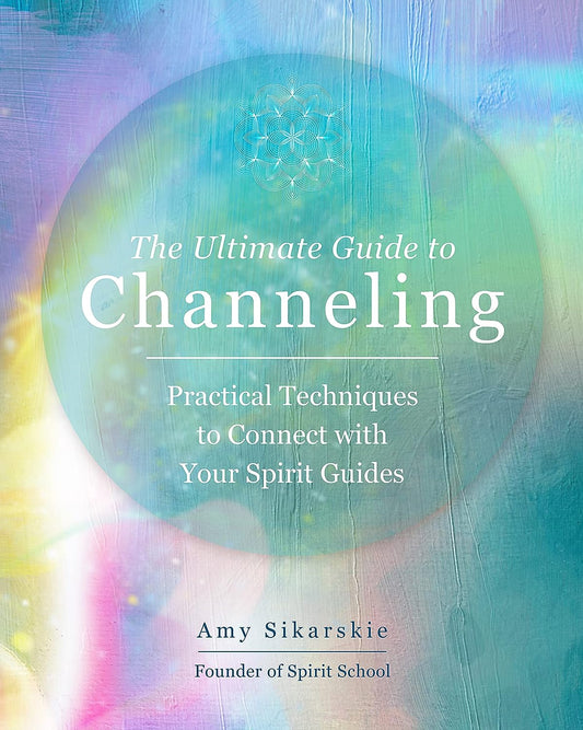 The Ultimate Guide to Channeling by Amy Sikarskie